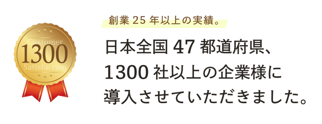 創業25年以上の実績。
​日本全国47都道府県、1300社以上の企業様に導入させていただきました。
